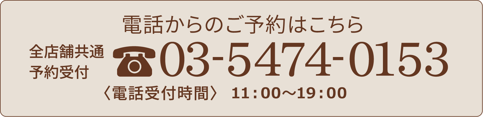 電話からのご予約はこちら全店舗共通予約受付03-5474-0153〈電話受付時間〉12：00-18：00